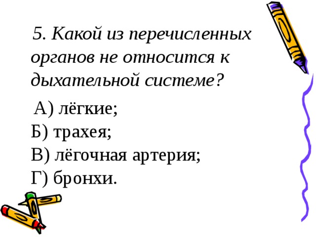 5. Какой из перечисленных органов не относится к дыхательной системе?  А) лёгкие;  Б) трахея;  В) лёгочная артерия;  Г) бронхи. 