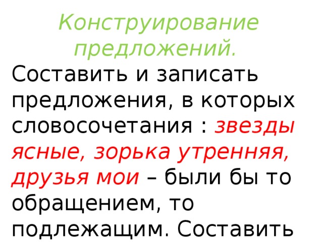 Конструирование предложений. Составить и записать предложения, в которых словосочетания : звезды ясные, зорька утренняя, друзья мои – были бы то обращением, то подлежащим. Составить схемы предложений с обращениями. 