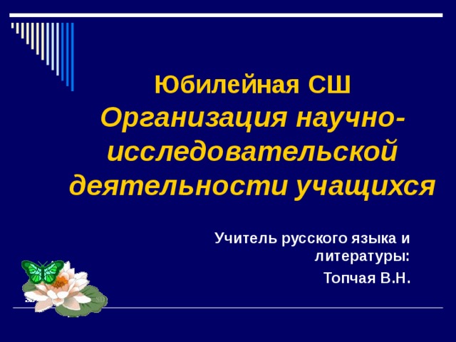 Юбилейная СШ  Организация научно-исследовательской деятельности учащихся  Учитель русского языка и литературы: Топчая В.Н.    