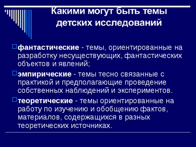 фантастические - темы, ориентированные на разработку несуществующих, фантастических объектов и явлений; эмпирические - темы тесно связанные с практикой и предполагающие проведение собственных наблюдений и экспериментов. теоретические - темы ориентированные на работу по изучению и обобщению фактов, материалов, содержащихся в разных теоретических источниках.  