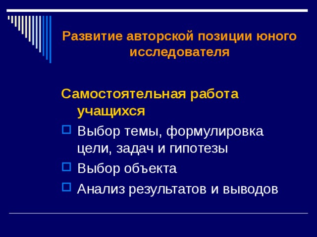 Развитие авторской позиции юного исследователя  Самостоятельная работа учащихся Выбор темы, формулировка цели, задач и гипотезы Выбор объекта Анализ результатов и выводов 