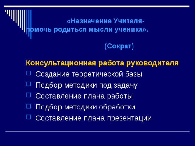    «Назначение Учителя-  помочь родиться мысли ученика». (Сократ)    Консультационная работа руководителя Создание теоретической базы Подбор методики под задачу Составление плана работы Подбор методики обработки Составление плана презентации  