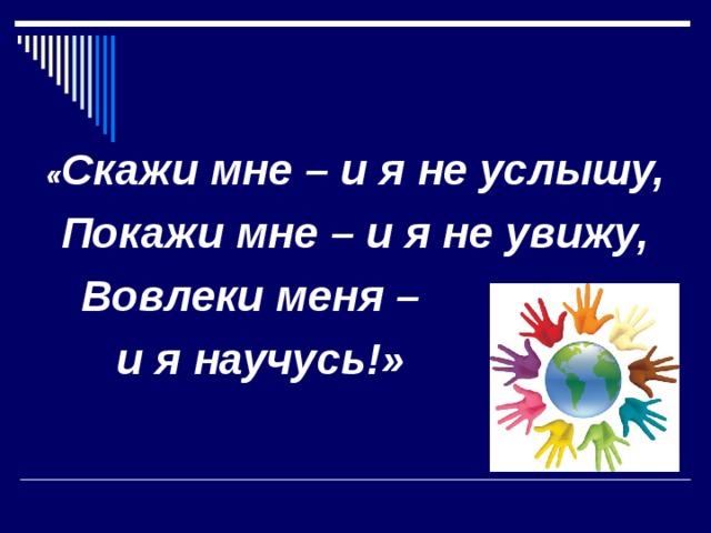 « Скажи мне – и я не услышу, Покажи мне – и я не увижу,  Вовлеки меня –  и я научусь!» 