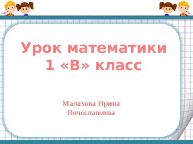 Урок математики 1 «В» класс Малахова Ирина Вячеславовна 