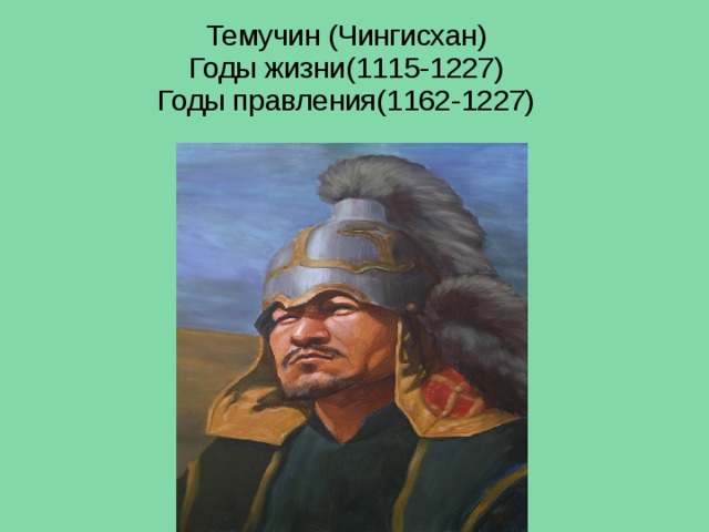 Темучин (Чингисхан)  Годы жизни(1115-1227)  Годы правления(1162-1227) 