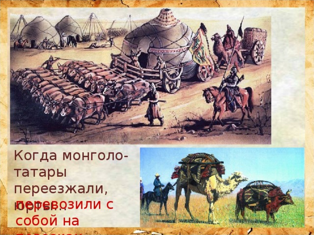 Когда монголо-татары переезжали, юрты… перевозили с собой на повозках 