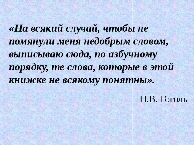  «На всякий случай, чтобы не помянули меня недобрым словом, выписываю сюда, по азбучному порядку, те слова, которые в этой книжке не всякому понятны». Н.В. Гоголь 