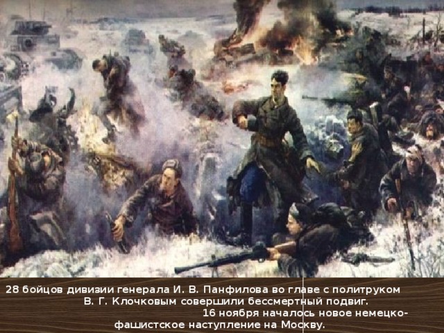 28 бойцов дивизии генерала И. В. Панфилова во главе с политруком В. Г. Клочковым совершили бессмертный подвиг. 16 ноября началось новое немецко-фашистское наступление на Москву.  