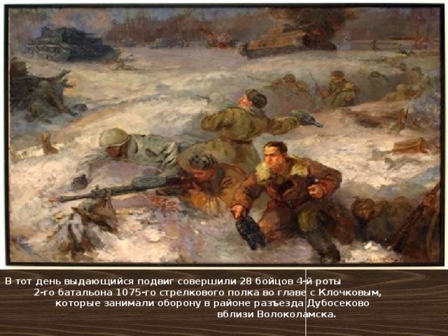 В тот день выдающийся подвиг совершили 28 бойцов 4-й роты 2-го батальона 1075-го стрелкового полка во главе с Клочковым, которые занимали оборону в районе разъезда Дубосеково вблизи Волоколамска. 