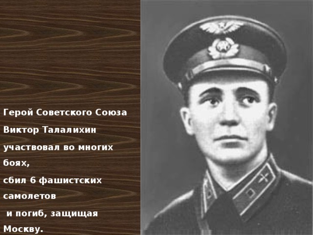 Герой Советского Союза Виктор Талалихин участвовал во многих боях, сбил 6 фашистских самолетов  и погиб, защищая Москву. 