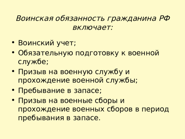 Воинская обязанность гражданина РФ включает: Воинский учет; Обязательную подготовку к военной службе; Призыв на военную службу и прохождение военной службы; Пребывание в запасе; Призыв на военные сборы и прохождение военных сборов в период пребывания в запасе. 