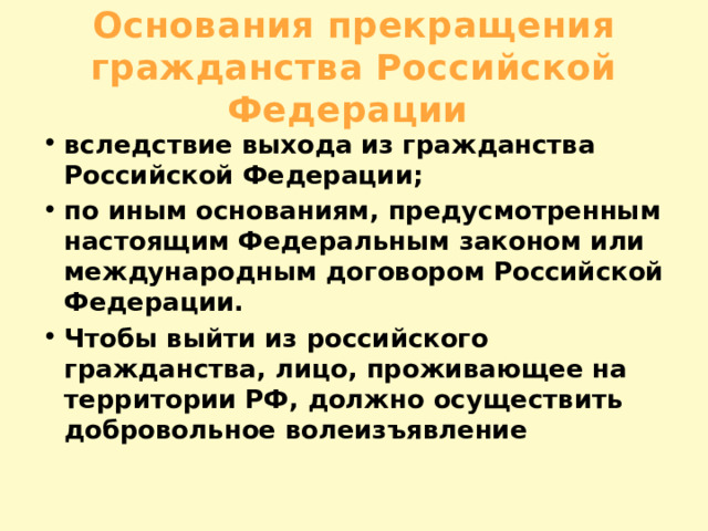 Основания прекращения гражданства Российской Федерации вследствие выхода из гражданства Российской Федерации; по иным основаниям, предусмотренным настоящим Федеральным законом или международным договором Российской Федерации. Чтобы выйти из российского гражданства, лицо, проживающее на территории РФ, должно осуществить добровольное волеизъявление 