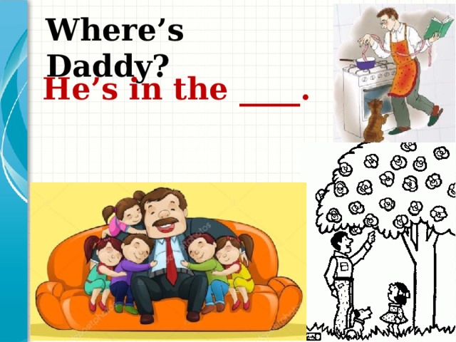 Where’s Daddy? He’s in the ____. 