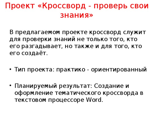 Проект «Кроссворд - проверь свои знания»   В предлагаемом проекте кроссворд служит для проверки знаний не только того, кто его разгадывает, но также и для того, кто его создаёт. Тип проекта: практико - ориентированный Планируемый результат: Создание и оформление тематического кроссворда в текстовом процессоре Word. 