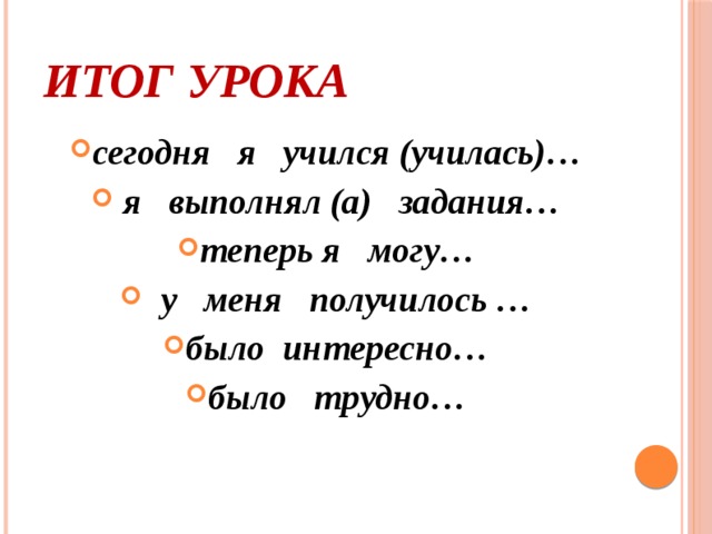 Итог урока сегодня я учился (училась)…   я выполнял (а) задания… теперь я могу…    у меня получилось … было интересно… было трудно… 