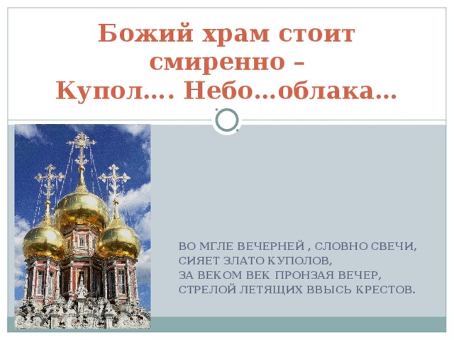 Божий храм стоит смиренно –  Купол…. Небо…облака… ВО МГЛЕ ВЕЧЕРНЕЙ , СЛОВНО СВЕЧИ, СИЯЕТ ЗЛАТО КУПОЛОВ, ЗА ВЕКОМ ВЕК ПРОНЗАЯ ВЕЧЕР, СТРЕЛОЙ ЛЕТЯЩИХ ВВЫСЬ КРЕСТОВ.
