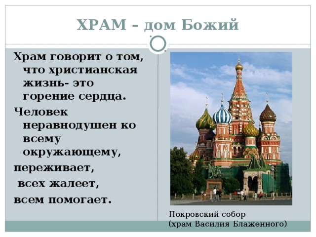 ХРАМ – дом Божий Храм говорит о том, что христианская жизнь- это горение сердца. Человек неравнодушен ко всему окружающему, переживает,  всех жалеет, всем помогает.  Покровский собор (храм Василия Блаженного)