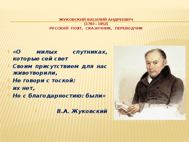 Жуковский василий андреевич  ( 1783 - 1852 )  русский поэт, сказочник, переводчик «О милых спутниках, которые сей свет Своим присутствием для нас животворили, Не говори с тоской: их нет, Но с благодарностию: были»  В.А. Жуковский  