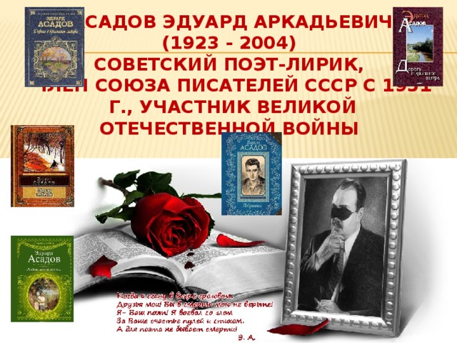 Асадов Эдуард Аркадьевич  (1923 - 2004)  советский поэт-лирик,  член Союза писателей СССР с 1951 г., участник Великой Отечественной войны 