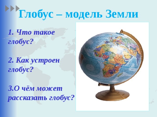 Глобус – модель Земли 1. Что такое глобус?  2. Как устроен глобус?  3.О чём может рассказать глобус? 