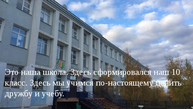 Это наша школа. Здесь сформировался наш 10 класс. Здесь мы учимся по-настоящему ценить дружбу и учебу.   