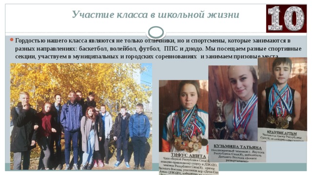 Участие класса в школьной жизни Гордостью нашего класса являются не только отличники, но и спортсмены, которые занимаются в разных направлениях: баскетбол, волейбол, футбол, ППС и дзюдо. Мы посещаем разные спортивные секции, участвуем в муниципальных и городских соревнованиях и занимаем призовые места. 