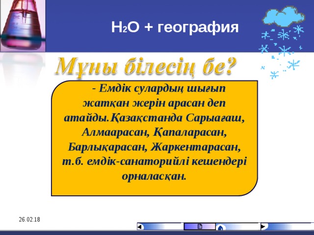 Н 2 О + география   - Емдік сулардың шығып жатқан жерін арасан деп атайды.Қазақстанда Сарыағаш, Алмаарасан, Қапаларасан, Барлықарасан, Жаркентарасан, т.б. емдік-санаторийлі кешендері орналасқан.   26.02.18 