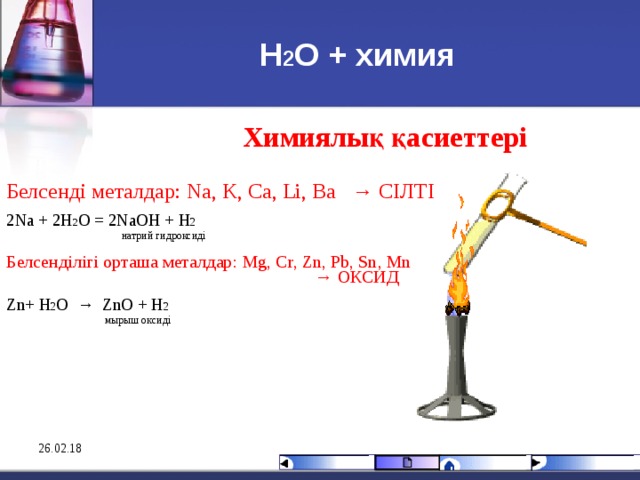 Н 2 О + химия Химиялық қасиеттері Белсенді металдар: Na, K, Ca, Li, Ba → СІЛТІ 2Na + 2 Н 2 О = 2NaOH + H 2  натрий гидроксиді Белсенділігі орташа металдар: Mg, Cr, Zn, Pb, Sn, Mn  → ОКСИД Zn+ Н 2 О →  ZnO + H 2  мырыш оксиді 26.02.18 