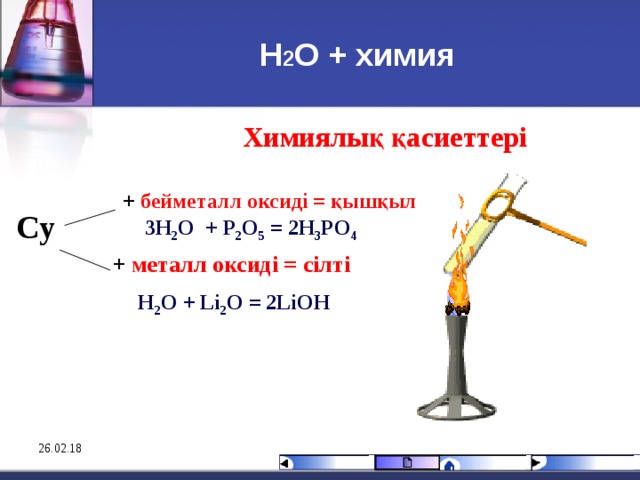 Н 2 О + химия Химиялық қасиеттері  + бейметалл оксиді = қышқыл  Су   + металл оксиді = сілті     3H 2 O + P 2 O 5 = 2H 3 PO 4  H 2 O + Li 2 O = 2LiOH 26.02.18 