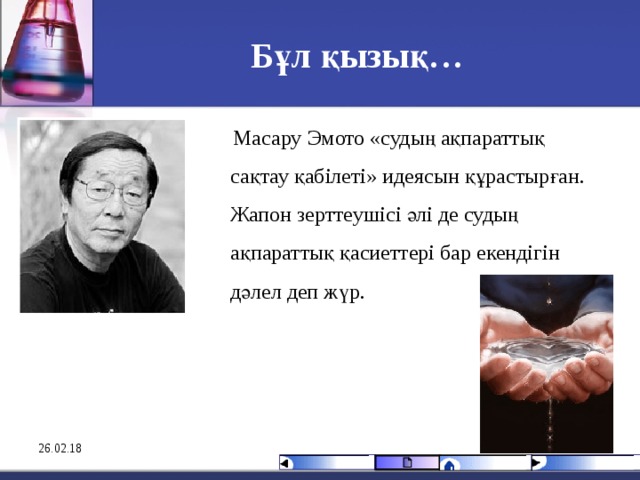 Бұл қызық…  Масару Эмото «судың ақпараттық сақтау қабілеті» идеясын құрастырған. Жапон зерттеушісі әлі де судың ақпараттық қасиеттері бар екендігін дәлел деп жүр. 26.02.18 