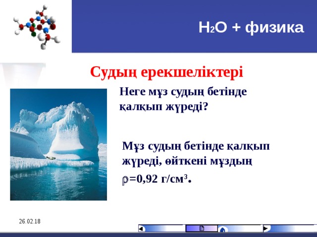 Н 2 О + физика Судың ерекшеліктері  Неге мұз судың бетінде қалқып жүреді? Мұз судың бетінде қалқып жүреді, өйткені мұздың  =0,92 г/см 3 . 26.02.18 