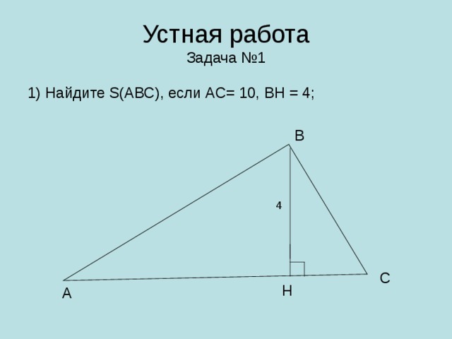 В Устная работа  Задача №1 1) Найдите S(АВС), если АС= 10, ВН = 4; 4 С H А 