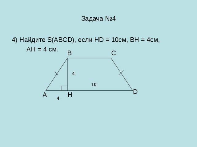 Задача №4 4) Найдите S(ABCD), если HD = 10cм, BH = 4см,  АH = 4 см. В С 4 10 D А H 4 