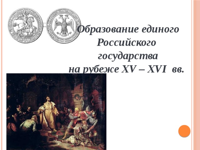 Образование единого Российского государства на рубеже XV – XVI вв. 