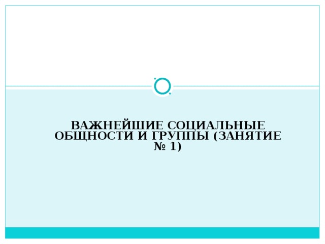 ВАЖНЕЙШИЕ СОЦИАЛЬНЫЕ ОБЩНОСТИ И ГРУППЫ (ЗАНЯТИЕ № 1) 