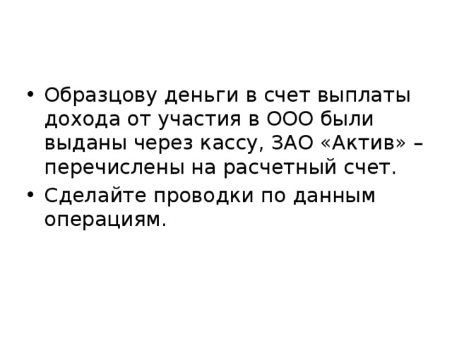 Образцову деньги в счет выплаты дохода от участия в ООО были выданы через кассу, ЗАО «Актив» – перечислены на расчетный счет. Сделайте проводки по данным операциям. 