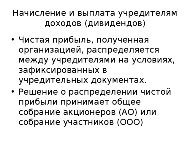 Начисление и выплата учредителям доходов (дивидендов) Чистая прибыль, полученная организацией, распределяется между учредителями на условиях, зафиксированных в учредительных документах. Решение о распределении чистой прибыли принимает общее собрание акционеров (АО) или собрание участников (ООО) 