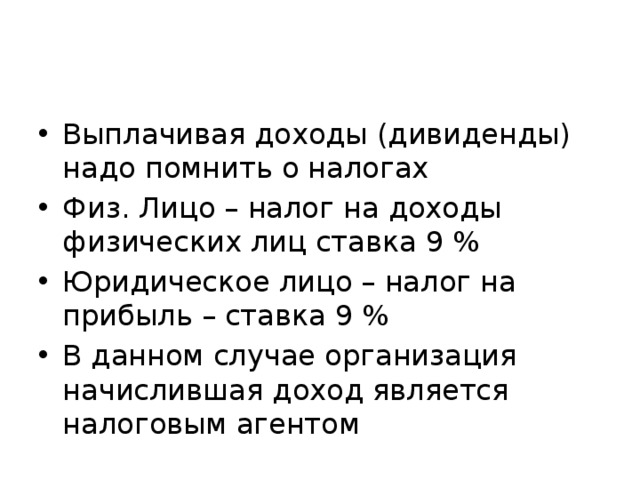 Выплачивая доходы (дивиденды) надо помнить о налогах Физ. Лицо – налог на доходы физических лиц ставка 9 % Юридическое лицо – налог на прибыль – ставка 9 % В данном случае организация начислившая доход является налоговым агентом 