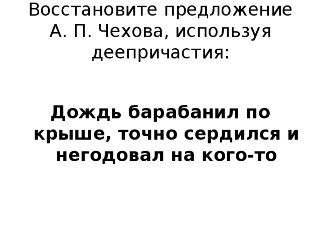 Забыть предложение. Дождь барабанил по крыше точно сердясь и негодуя на кого-то. Дождь барабанил по крыше точно сердясь и (не)годуя на кого-то.. Дождь барабанил по крыше, точно сердясь и негодуя на кого-то. (А. Чехов). Дождь барабанил по крыше негодуя на кого-то деепричастный оборот.