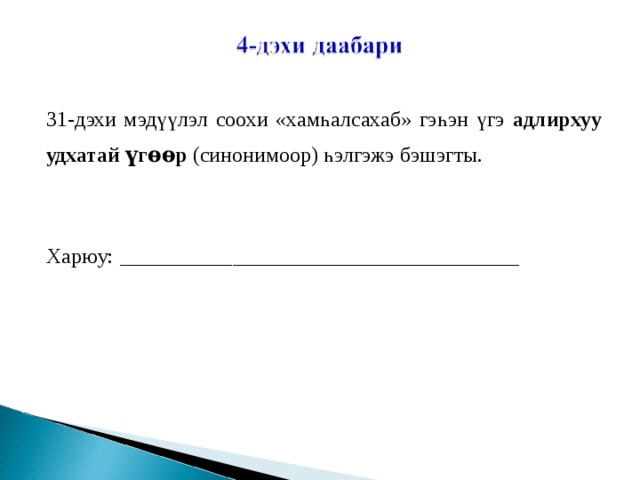 31-дэхи мэдүүлэл соохи «хамһалсахаб» гэһэн үгэ адлирхуу удхатай үгѳѳр (синонимоор) һэлгэжэ бэшэгты.   Харюу: ________________________________ 