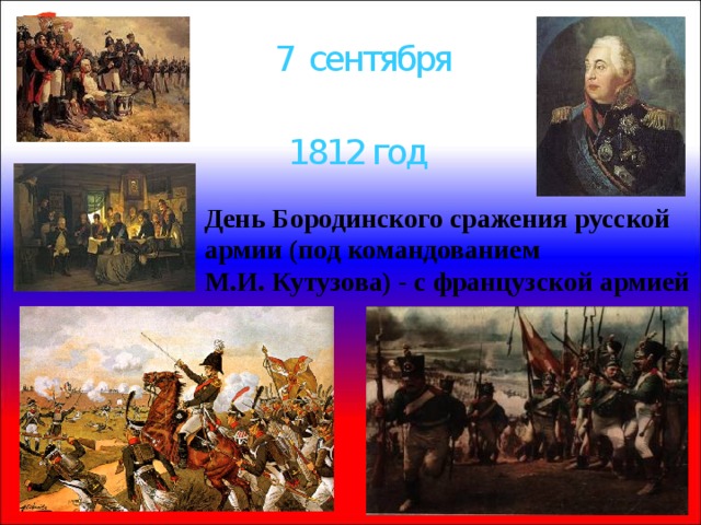 7 сентября 1812 год День Бородинского сражения русской армии (под командованием М.И. Кутузова) - с французской армией 