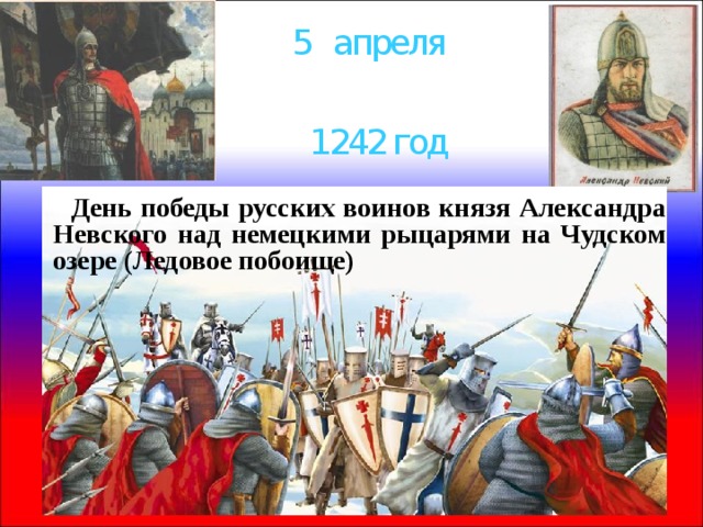 5 апреля 1242 год  День победы русских воинов князя Александра Невского над немецкими рыцарями на Чудском озере (Ледовое побоище) 