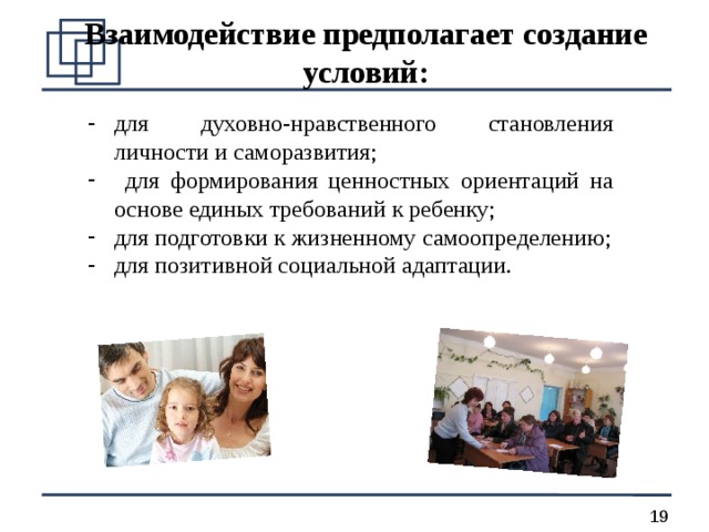 Взаимодействие предполагает создание условий: для духовно-нравственного становления личности и саморазвития;  для формирования ценностных ориентаций на основе единых требований к ребенку; для подготовки к жизненному самоопределению; для позитивной социальной адаптации. 