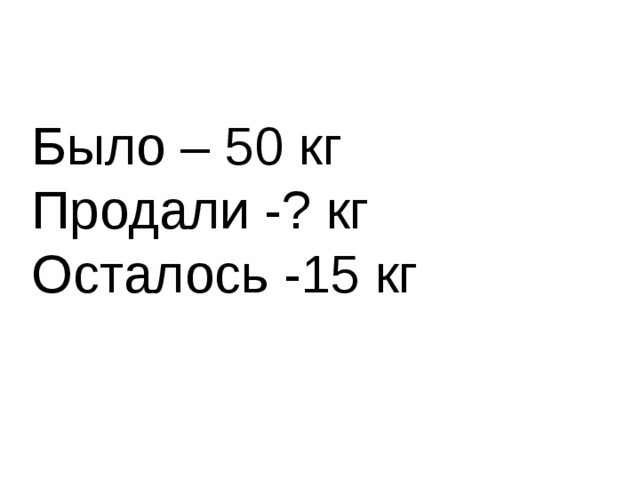 15 осталось. Было 50 кг продали ? Осталось 15 кг ответ. Продали осталось. Было 50 кг. 2) Было продали осталось.