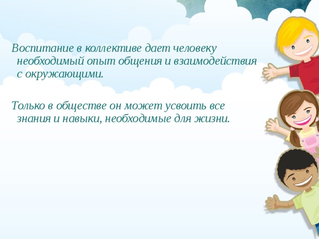 Воспитание в коллективе дает человеку необходимый опыт общения и взаимодействия с окружающими.  Только в обществе он может усвоить все знания и навыки, необходимые для жизни. 