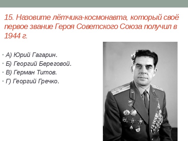 15. Назовите лётчика-космонавта, который своё первое звание Героя Советского Союза получил в 1944 г.