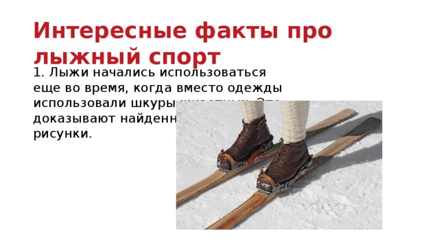 Интересные факты про лыжный спорт   1. Лыжи начались использоваться еще во время, когда вместо одежды использовали шкуры животных. Это доказывают найденные наскальные рисунки.   