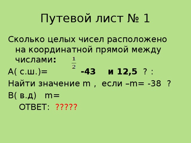 Путевой лист № 1 Сколько целых чисел расположено на координатной прямой между числами : А( с.ш.)= -43 и 12,5 ?  : Найти значение m , если –m= -38 ? В( в.д) m=  ОТВЕТ: ????? 