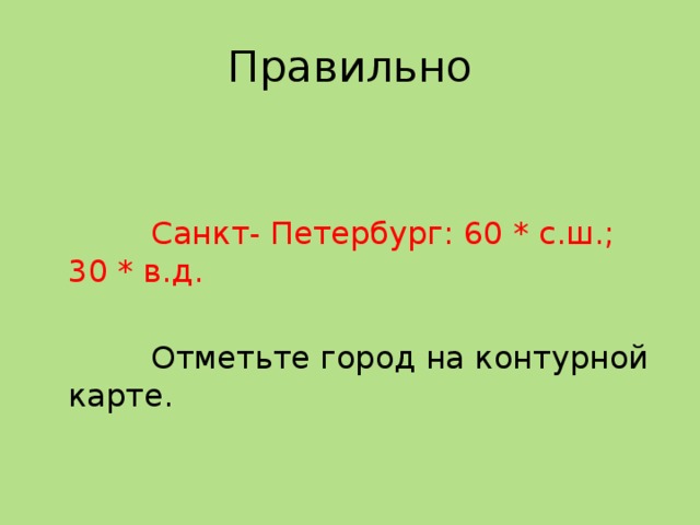 Правильно  Санкт- Петербург: 60 * с.ш.; 30 * в.д.  Отметьте город на контурной карте. 
