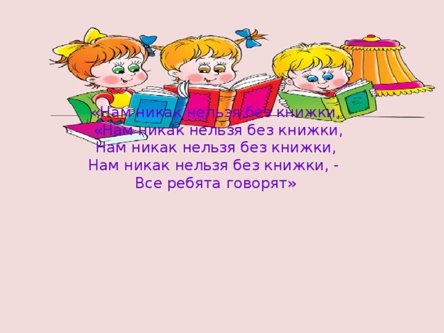 «Нам никак нельзя без книжки,  «Нам никак нельзя без книжки, Нам никак нельзя без книжки, Нам никак нельзя без книжки, - Все ребята говорят» 